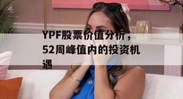 YPF股票价值分析，52周峰值内的投资机遇