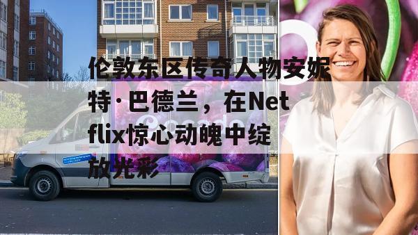 伦敦东区传奇人物安妮特·巴德兰，在Netflix惊心动魄中绽放光彩