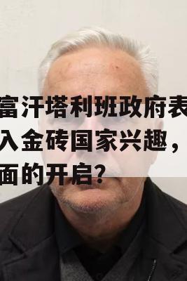 阿富汗塔利班政府表达加入金砖国家兴趣，新局面的开启？