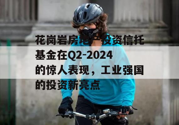 花岗岩房地产投资信托基金在Q2-2024的惊人表现，工业强国的投资新亮点