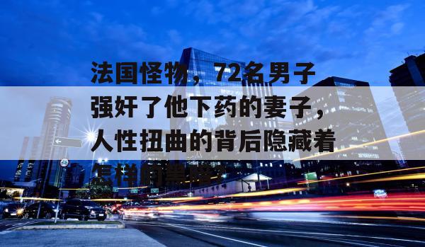 法国怪物，72名男子强奸了他下药的妻子，人性扭曲的背后隐藏着怎样的黑暗？