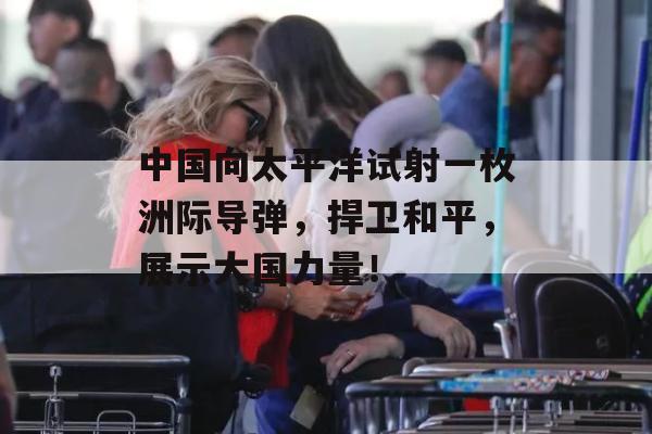 中国向太平洋试射一枚洲际导弹，捍卫和平，展示大国力量！