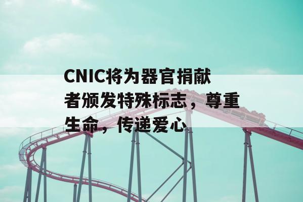 CNIC将为器官捐献者颁发特殊标志，尊重生命，传递爱心