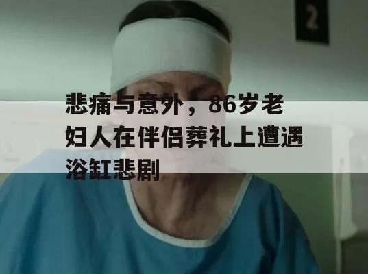 悲痛与意外，86岁老妇人在伴侣葬礼上遭遇浴缸悲剧