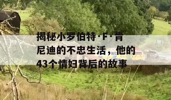 揭秘小罗伯特·F·肯尼迪的不忠生活，他的43个情妇背后的故事