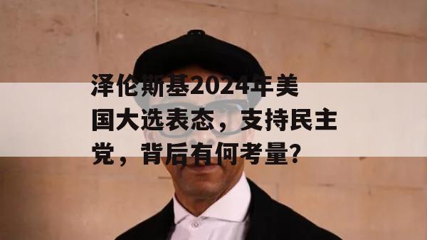 泽伦斯基2024年美国大选表态，支持民主党，背后有何考量？