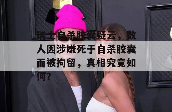 瑞士自杀胶囊疑云，数人因涉嫌死于自杀胶囊而被拘留，真相究竟如何？