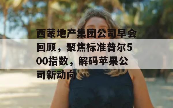 西蒙地产集团公司早会回顾，聚焦标准普尔500指数，解码苹果公司新动向