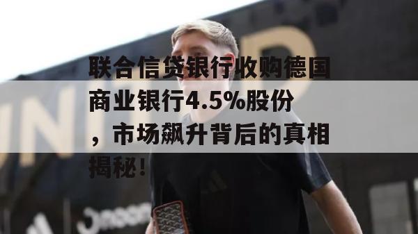 联合信贷银行收购德国商业银行4.5%股份，市场飙升背后的真相揭秘！