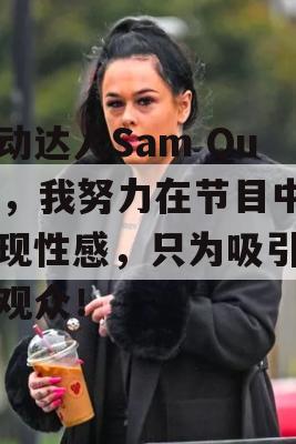 舞动达人Sam Quek，我努力在节目中展现性感，只为吸引更多观众！