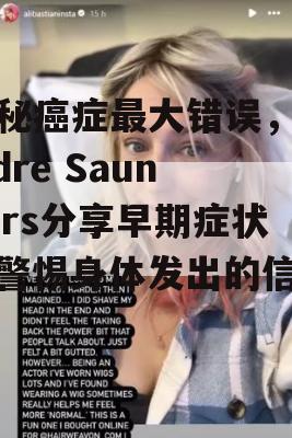 揭秘癌症最大错误，Deidre Saunders分享早期症状，警惕身体发出的信号！