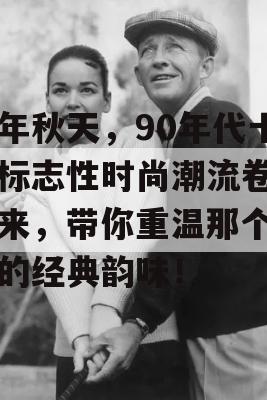 今年秋天，90年代十大标志性时尚潮流卷土重来，带你重温那个时代的经典韵味！