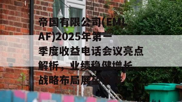 帝国有限公司(EMLAF)2025年第一季度收益电话会议亮点解析，业绩稳健增长，战略布局展望未来