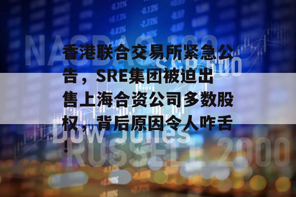 香港联合交易所紧急公告，SRE集团被迫出售上海合资公司多数股权，背后原因令人咋舌！