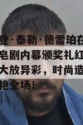 艾登·泰勒·德雷珀在肥皂剧内幕颁奖礼红毯上大放异彩，时尚造型惊艳全场！