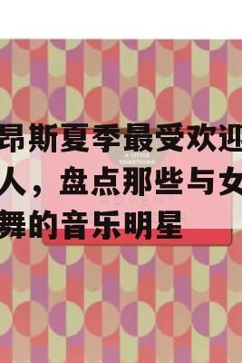 碧昂斯夏季最受欢迎的艺人，盘点那些与女王共舞的音乐明星