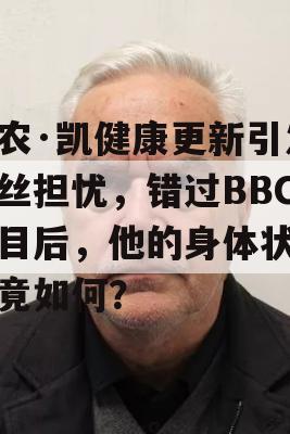 弗农·凯健康更新引发粉丝担忧，错过BBC节目后，他的身体状况究竟如何？