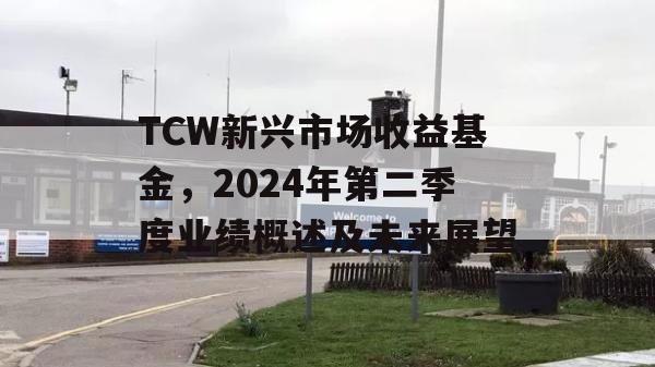 TCW新兴市场收益基金，2024年第二季度业绩概述及未来展望