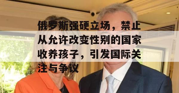 俄罗斯强硬立场，禁止从允许改变性别的国家收养孩子，引发国际关注与争议