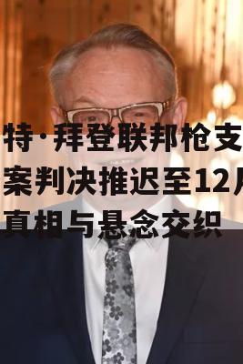 亨特·拜登联邦枪支指控案判决推迟至12月，真相与悬念交织