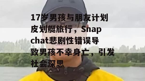 17岁男孩与朋友计划皮划艇旅行，Snapchat悲剧性错误导致男孩不幸身亡，引发社会深思