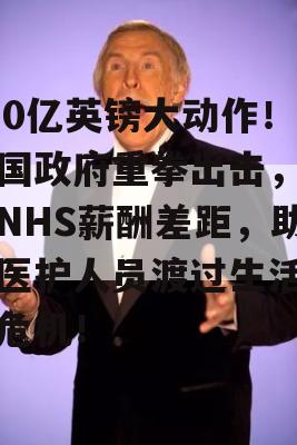 170亿英镑大动作！英国政府重拳出击，消除NHS薪酬差距，助力医护人员渡过生活成本危机！