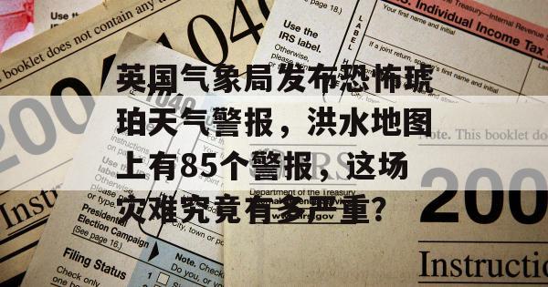 英国气象局发布恐怖琥珀天气警报，洪水地图上有85个警报，这场灾难究竟有多严重？