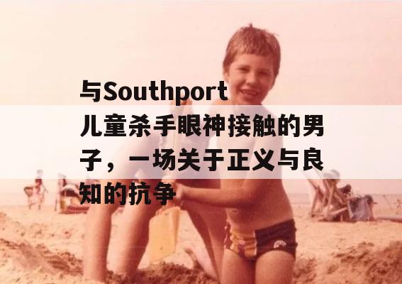 与Southport儿童杀手眼神接触的男子，一场关于正义与良知的抗争