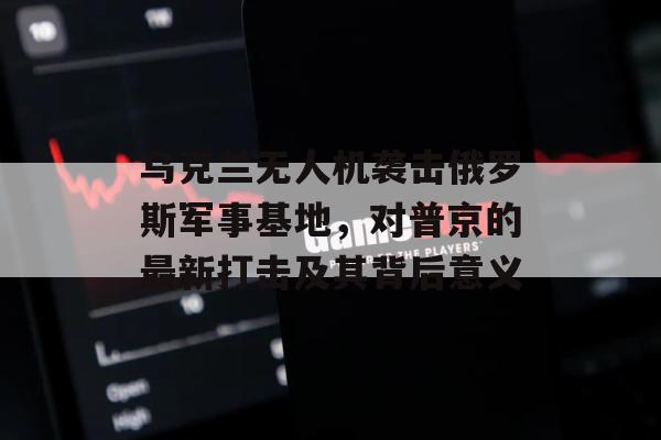 乌克兰无人机袭击俄罗斯军事基地，对普京的最新打击及其背后意义