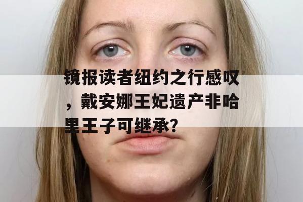 镜报读者纽约之行感叹，戴安娜王妃遗产非哈里王子可继承？