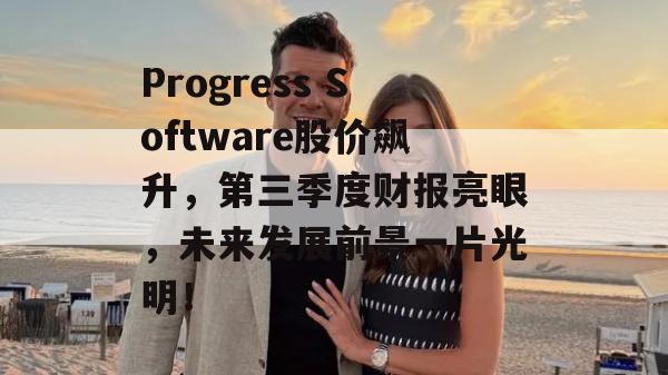 Progress Software股价飙升，第三季度财报亮眼，未来发展前景一片光明！