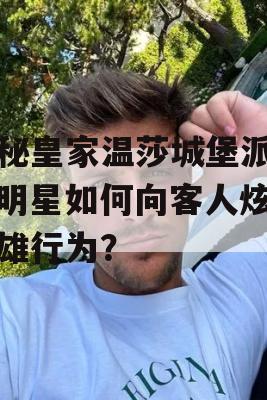 揭秘皇家温莎城堡派对，明星如何向客人炫耀英雄行为？