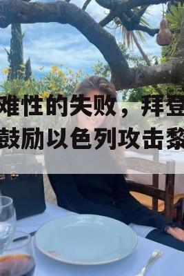 灾难性的失败，拜登如何鼓励以色列攻击黎巴嫩