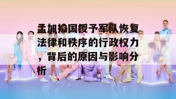 孟加拉国授予军队恢复法律和秩序的行政权力，背后的原因与影响分析