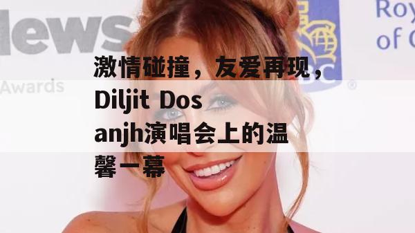 激情碰撞，友爱再现，Diljit Dosanjh演唱会上的温馨一幕