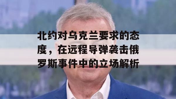 北约对乌克兰要求的态度，在远程导弹袭击俄罗斯事件中的立场解析