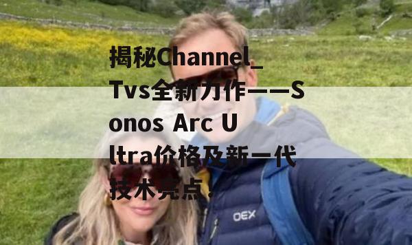 揭秘Channel_Tvs全新力作——Sonos Arc Ultra价格及新一代技术亮点！