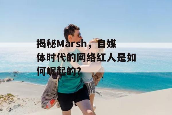 揭秘Marsh，自媒体时代的网络红人是如何崛起的？