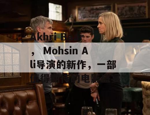 Akhri Baar， Mohsin Ali导演的新作，一部值得期待的电影盛宴