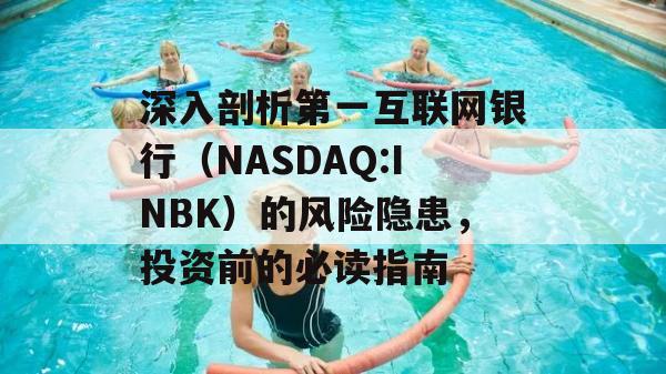 深入剖析第一互联网银行（NASDAQ:INBK）的风险隐患，投资前的必读指南