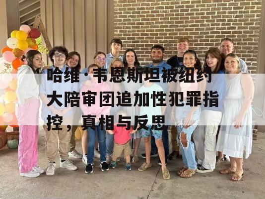 哈维·韦恩斯坦被纽约大陪审团追加性犯罪指控，真相与反思