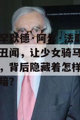 穆罕默德·阿尔·法耶德丑闻，让少女骑马示众，背后隐藏着怎样的黑暗？