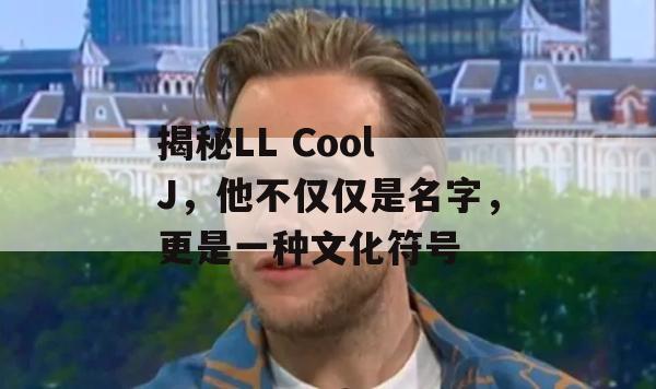 揭秘LL Cool J，他不仅仅是名字，更是一种文化符号