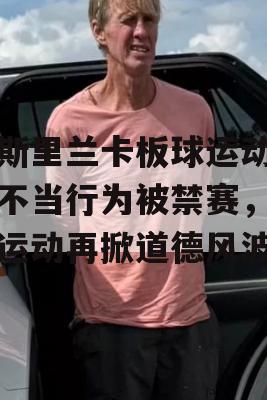 前斯里兰卡板球运动员因不当行为被禁赛，板球运动再掀道德风波