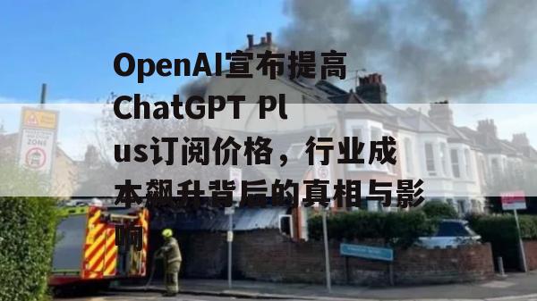 OpenAI宣布提高ChatGPT Plus订阅价格，行业成本飙升背后的真相与影响