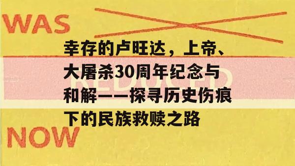 幸存的卢旺达，上帝、大屠杀30周年纪念与和解——探寻历史伤痕下的民族救赎之路