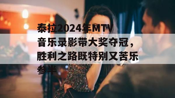 泰拉2024年MTV音乐录影带大奖夺冠，胜利之路既特别又苦乐参半