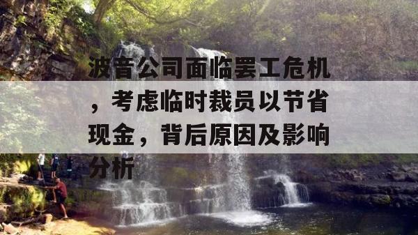 波音公司面临罢工危机，考虑临时裁员以节省现金，背后原因及影响分析