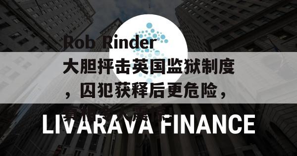 Rob Rinder大胆抨击英国监狱制度，囚犯获释后更危险，真相令人震惊！