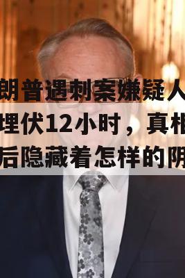 特朗普遇刺案嫌疑人疑已埋伏12小时，真相背后隐藏着怎样的阴谋？